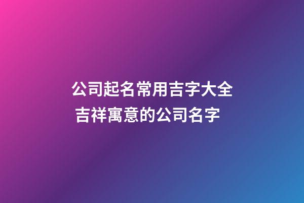 公司起名常用吉字大全 吉祥寓意的公司名字-第1张-公司起名-玄机派